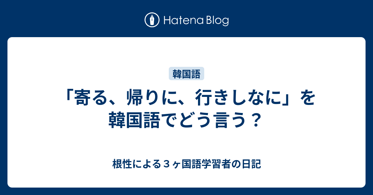 寄る 帰りに 行きしなに を韓国語でどう言う 根性による３ヶ国語学習者の日記