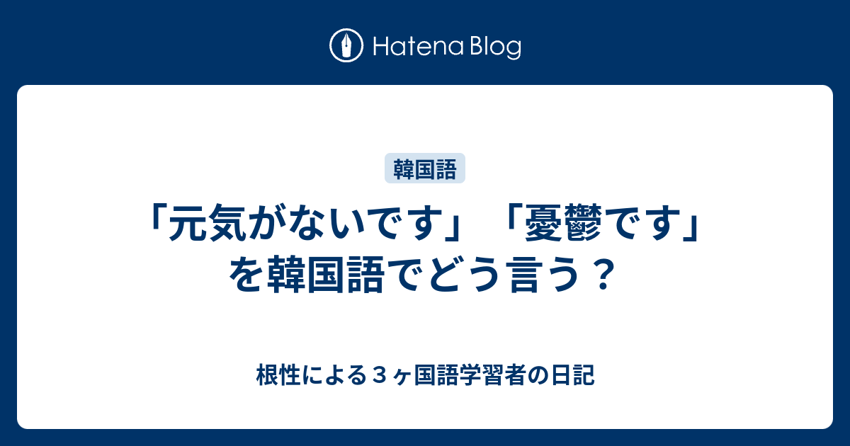 元気がないです 憂鬱です を韓国語でどう言う 根性による３ヶ国語学習者の日記