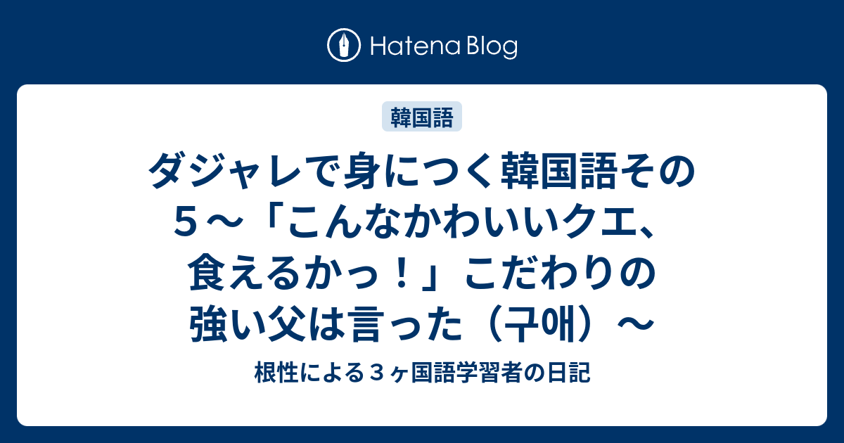 ダジャレで身につく韓国語その５ こんなかわいいクエ 食えるかっ こだわりの強い父は言った 구애 根性による３ヶ国語学習者の日記