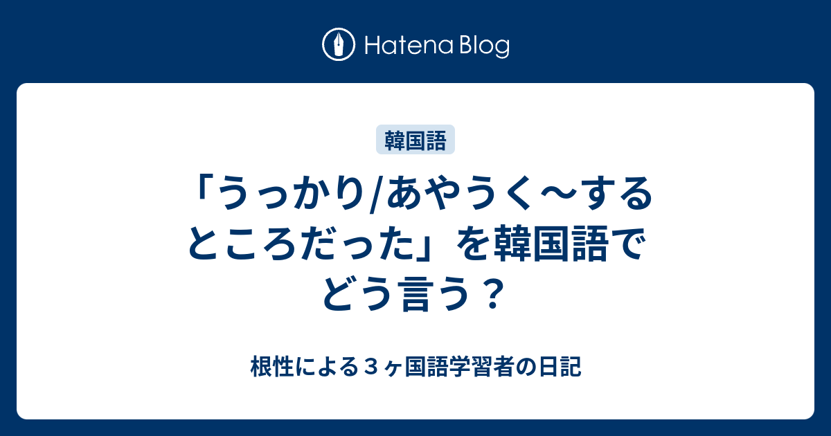 うっかり あやうく するところだった を韓国語でどう言う 根性による３ヶ国語学習者の日記