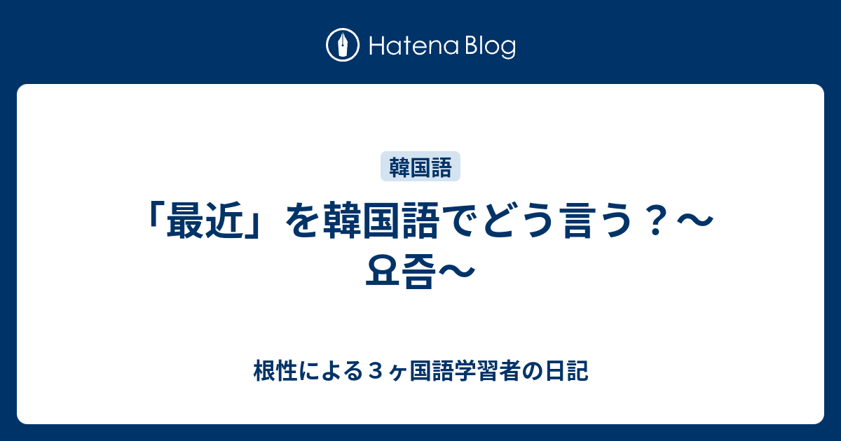 最近 を韓国語でどう言う 요즘 根性による３ヶ国語学習者の日記