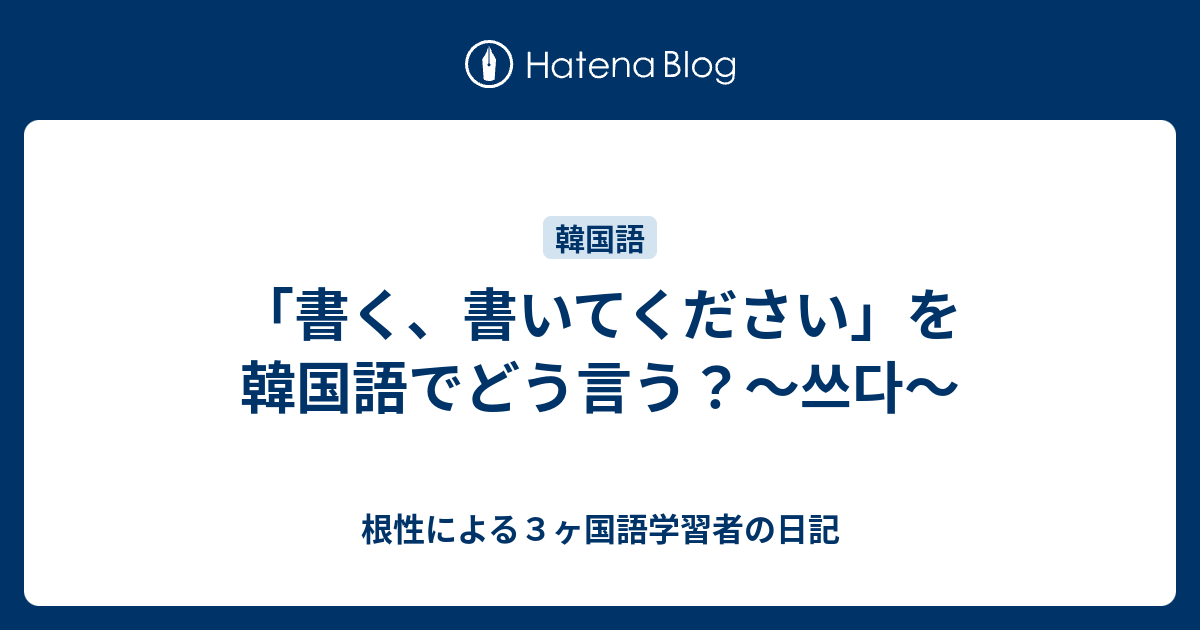 書く 書いてください を韓国語でどう言う 쓰다 根性による３ヶ国語学習者の日記