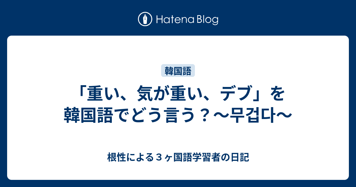 重い 気が重い デブ を韓国語でどう言う 무겁다 根性による３ヶ国語学習者の日記