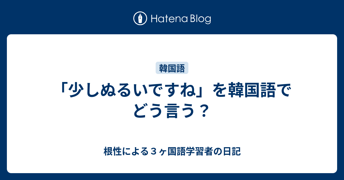 少しぬるいですね を韓国語でどう言う 根性による３ヶ国語学習者の日記