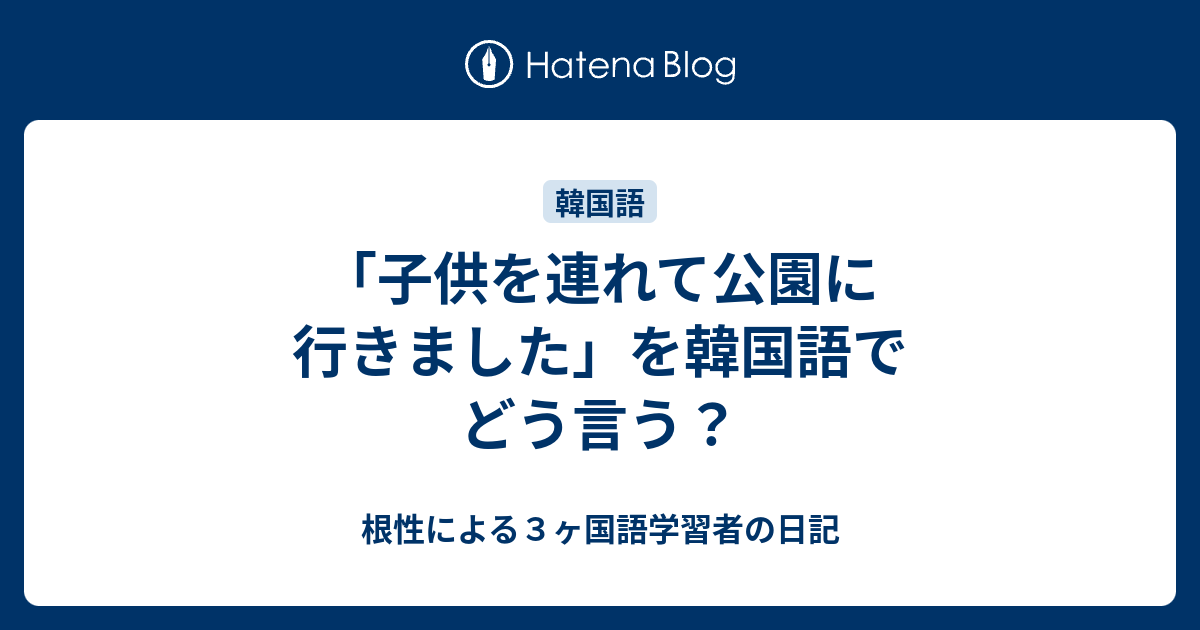 子供を連れて公園に行きました を韓国語でどう言う 根性による３ヶ国語学習者の日記