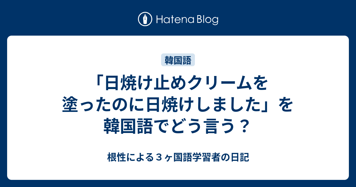 日焼け止めクリームを塗ったのに日焼けしました を韓国語でどう言う 根性による３ヶ国語学習者の日記