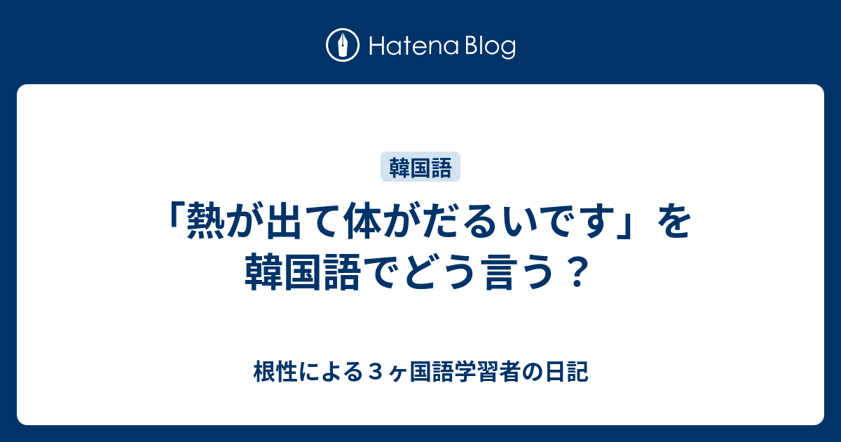 熱が出て体がだるいです を韓国語でどう言う 根性による３ヶ国語学習者の日記