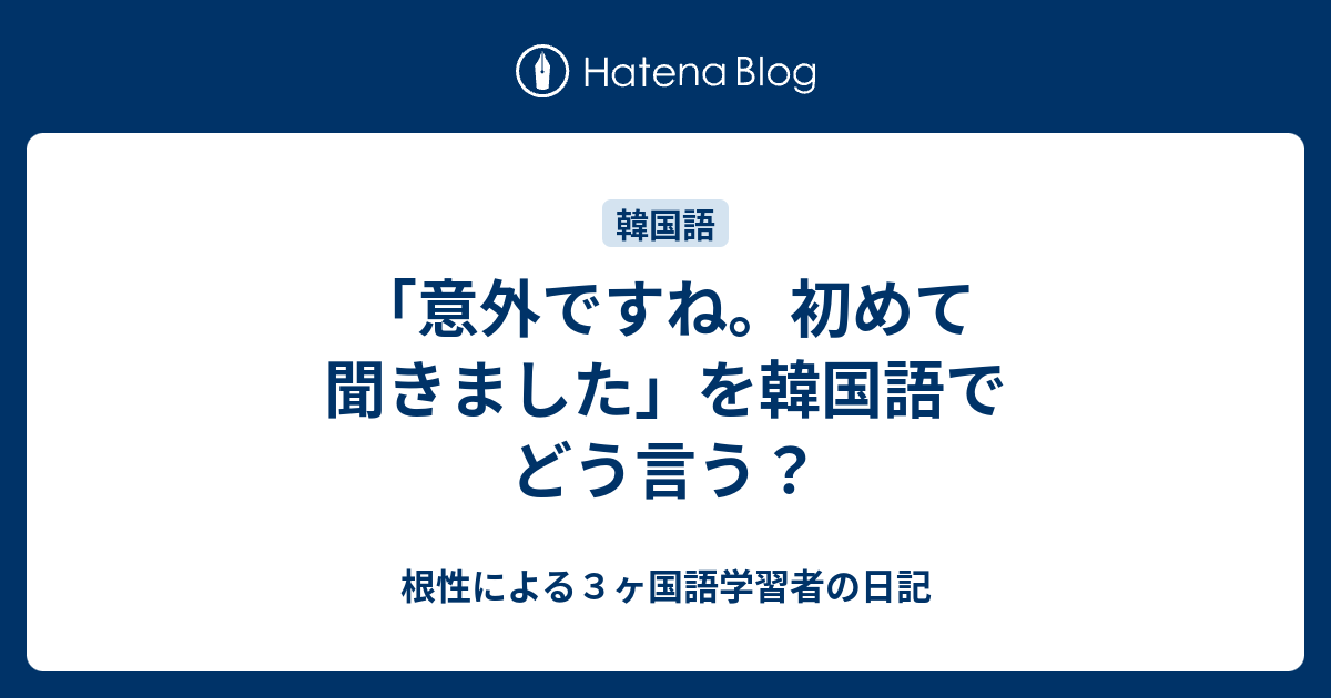 意外ですね 初めて聞きました を韓国語でどう言う 根性による３ヶ国語学習者の日記