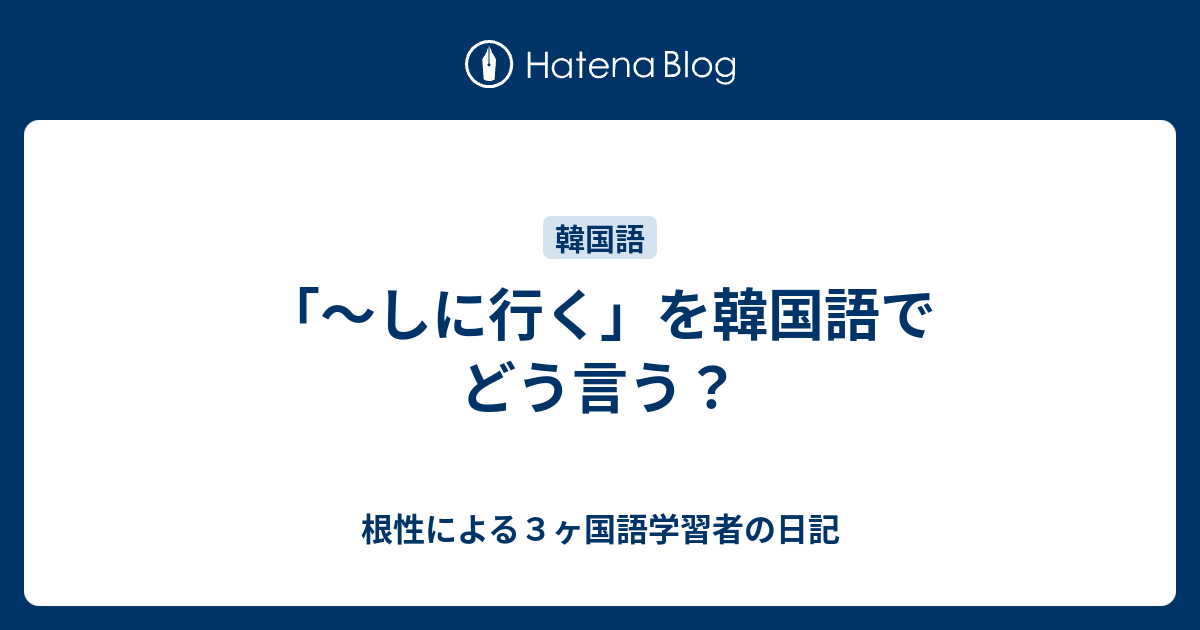 しに行く を韓国語でどう言う 根性による３ヶ国語学習者の日記