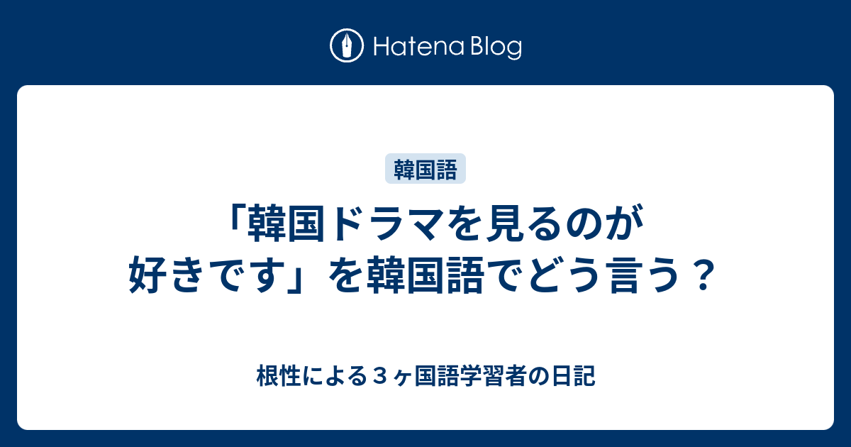 韓国ドラマを見るのが好きです を韓国語でどう言う 根性による３ヶ国語学習者の日記