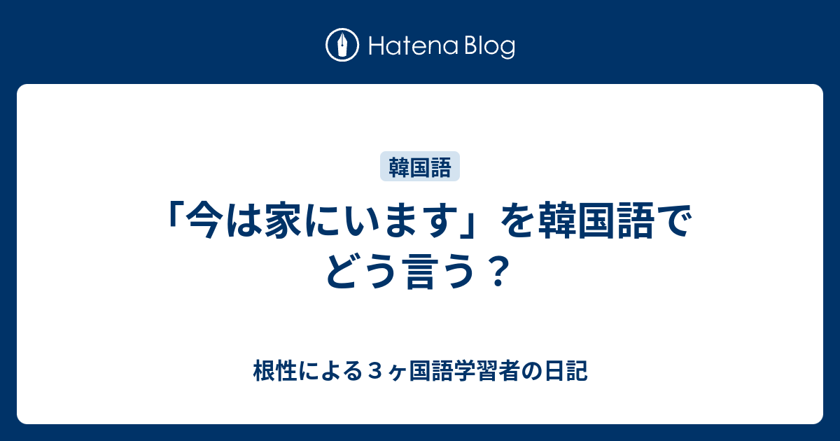 今は家にいます を韓国語でどう言う 根性による３ヶ国語学習者の日記