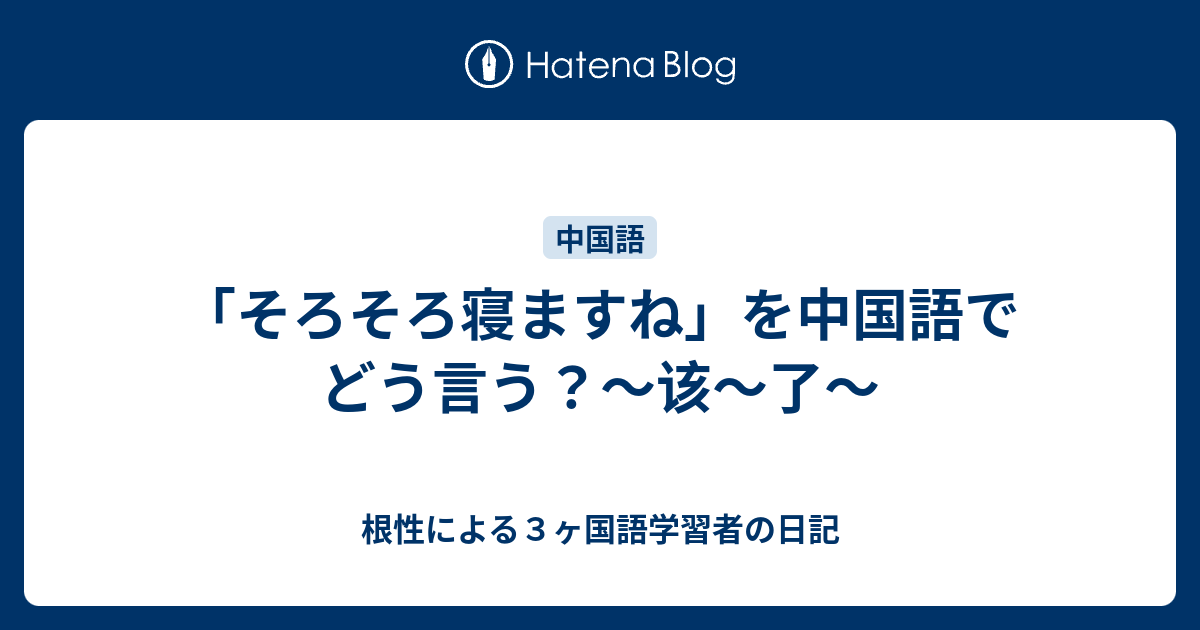 そろそろ寝ますね を中国語でどう言う 该 了 根性による３ヶ国語学習者の日記