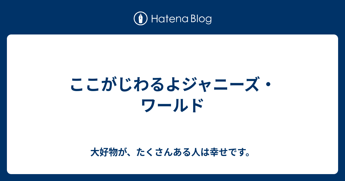 ここがじわるよジャニーズ ワールド 大好物が たくさんある人は幸せです