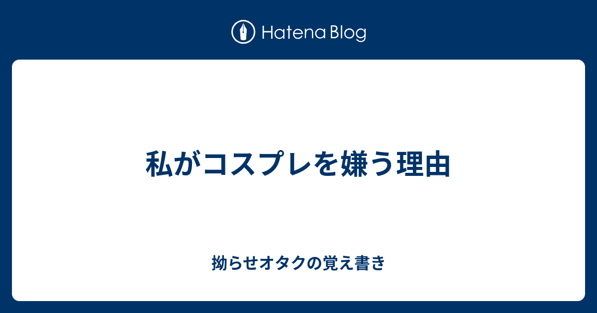 私がコスプレを嫌う理由 拗らせオタクの覚え書き