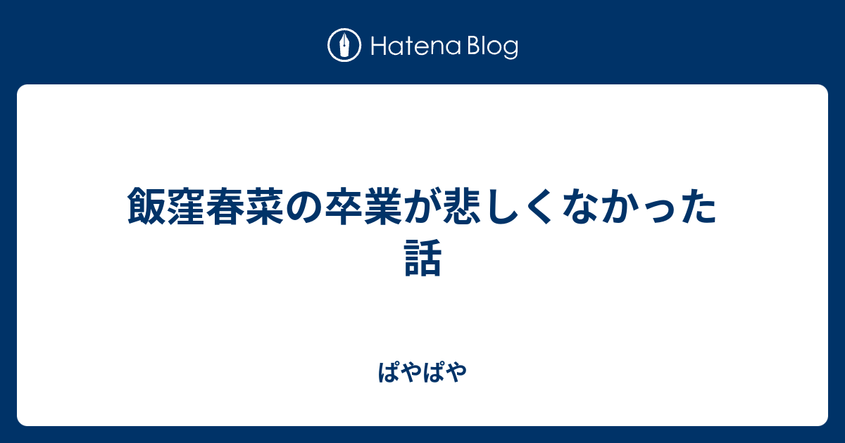 飯窪春菜の卒業が悲しくなかった話 ぱやぱや