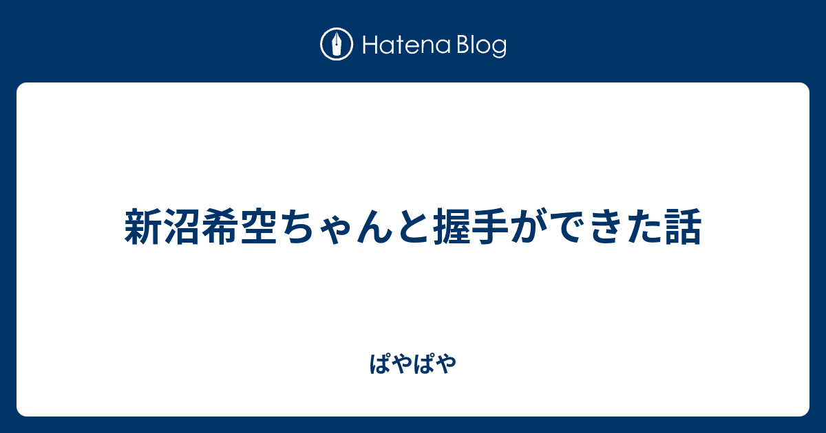 新沼希空ちゃんと握手ができた話 - ぱやぱや