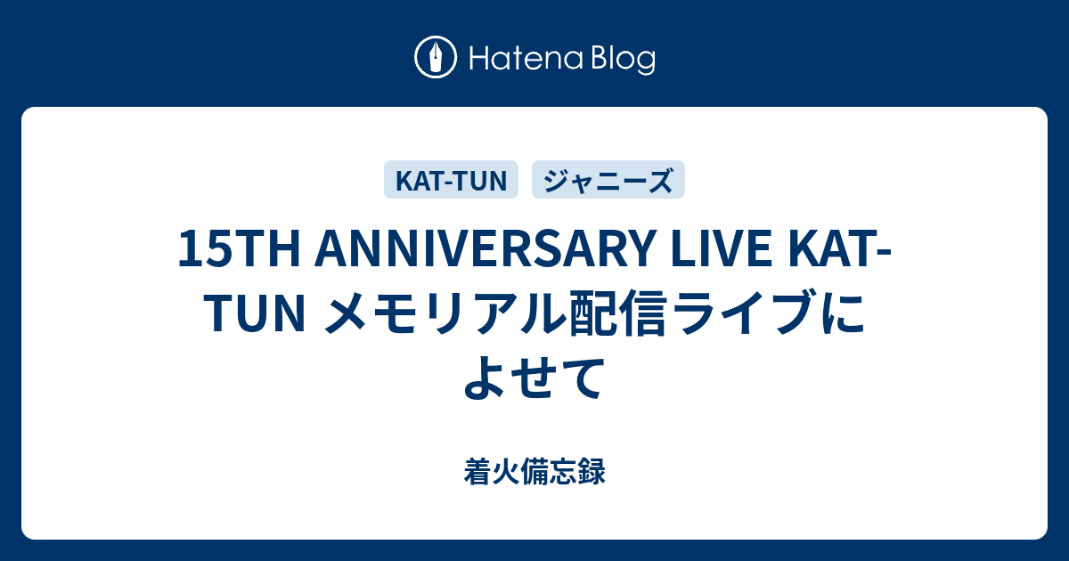 着火備忘録  15TH ANNIVERSARY LIVE KAT-TUN メモリアル配信ライブによせて