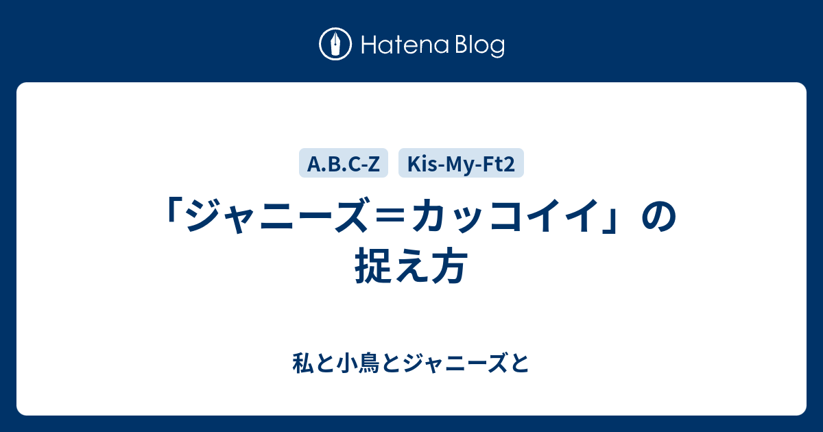 ジャニーズ カッコイイ の捉え方 私と小鳥とジャニーズと