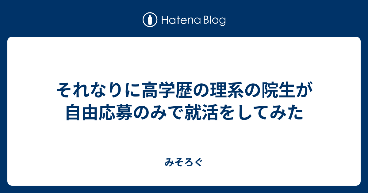 それなりに高学歴の理系の院生が自由応募のみで就活をしてみた みそろぐ