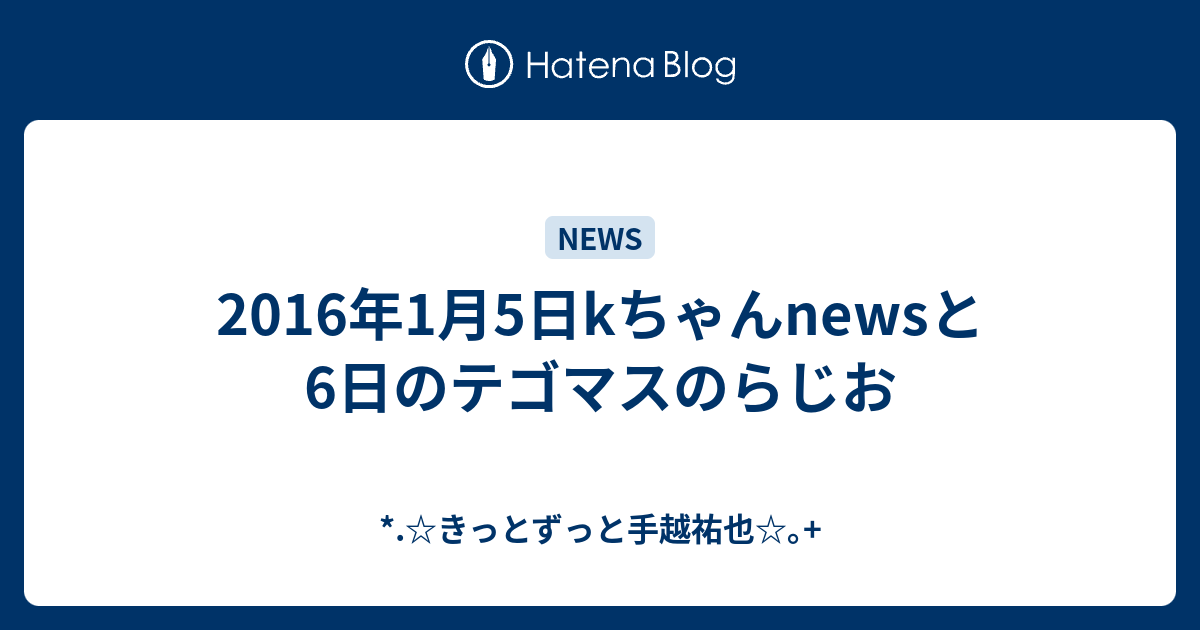 16年1月5日kちゃんnewsと 6日のテゴマスのらじお きっとずっと手越祐也