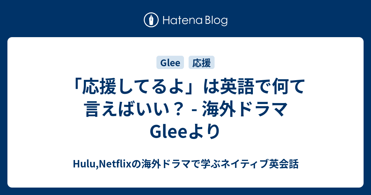 応援してるよ は英語で何て言えばいい 海外ドラマgleeより Hulu Netflixの海外ドラマで学ぶネイティブ英会話