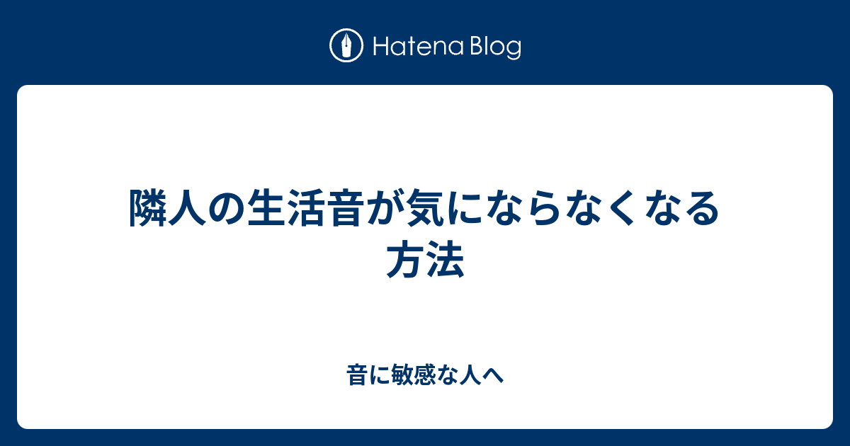 隣人の生活音が気にならなくなる方法 音に敏感な人へ