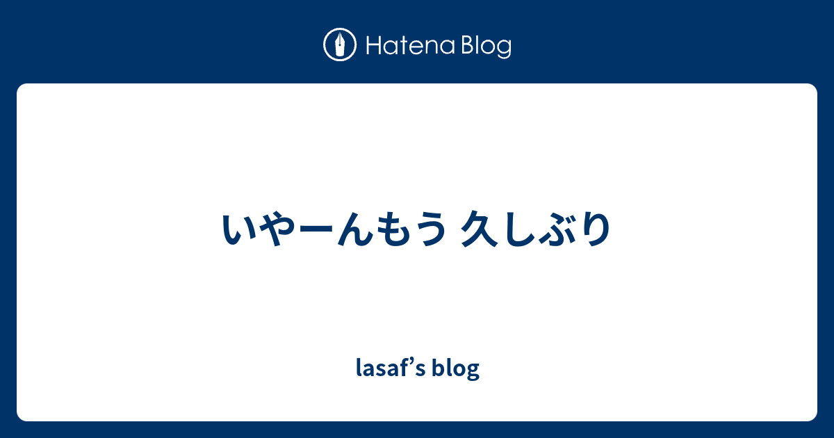 いやーんもう 久しぶり Lasaf S Blog