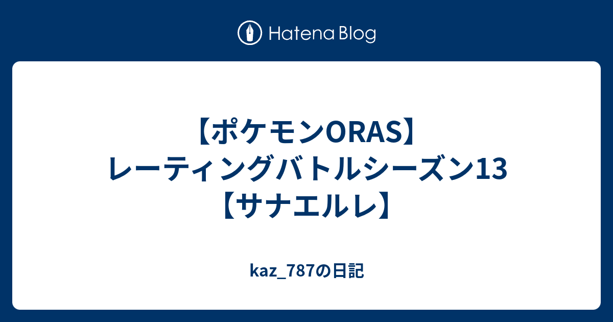 ポケモンoras レーティングバトルシーズン13 サナエルレ Kaz 787の日記