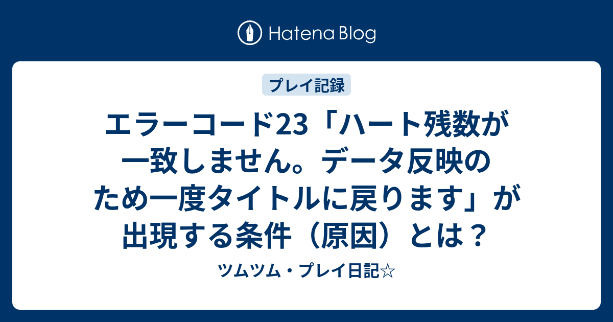 エラーコード23 ハート残数が一致しません データ反映のため一度タイトルに戻ります が出現する条件 原因 とは ツムツム プレイ日記