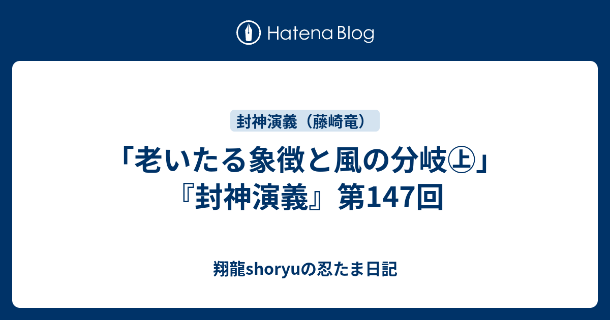 老いたる象徴と風の分岐 封神演義 第147回 Shoryuの忍たま日記