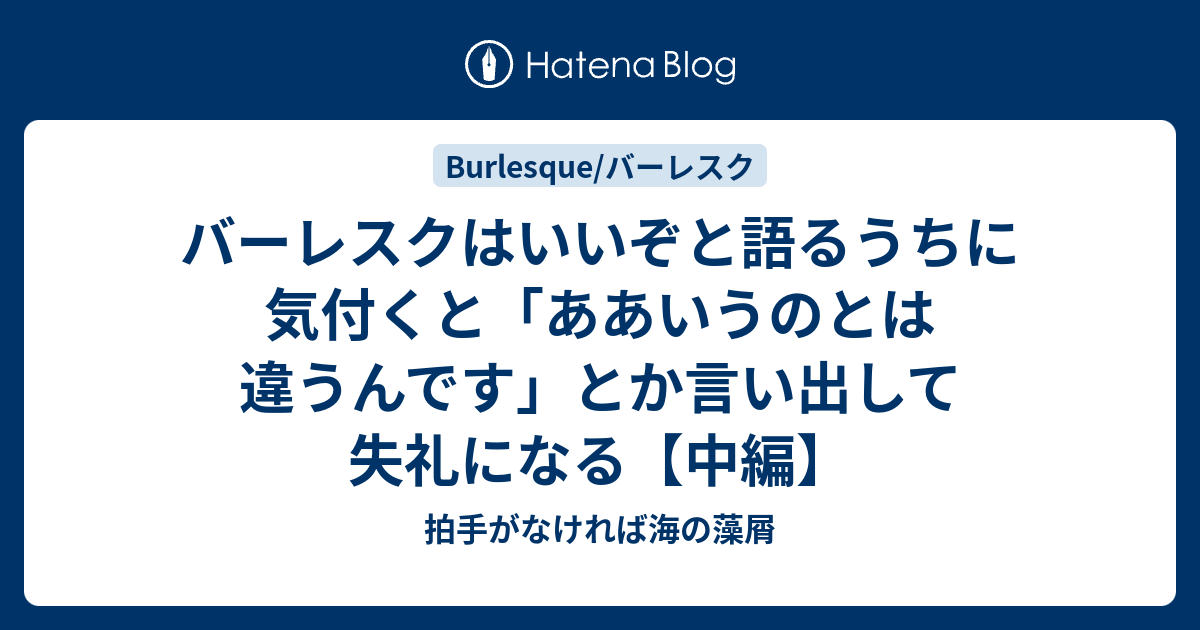 バーレスクはいいぞと語るうちに気付くと ああいうのとは違うんです とか言い出して失礼になる 中編 拍手がなければ海の藻屑