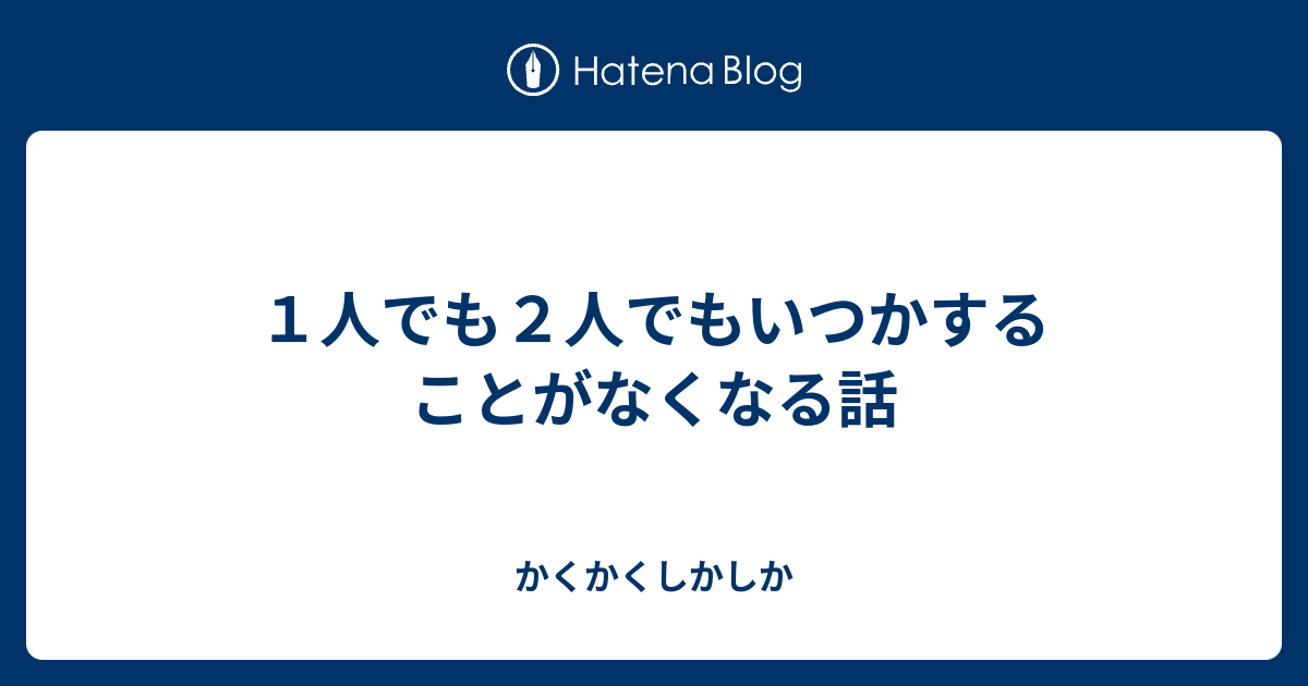 1人でも2人でもいつかすることがなくなる話 - かくかくしかしか