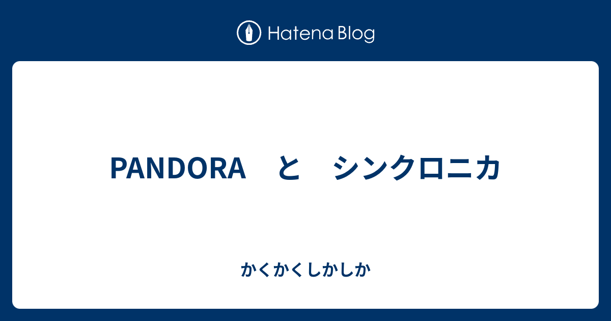 Pandora と シンクロニカ かくかくしかしか