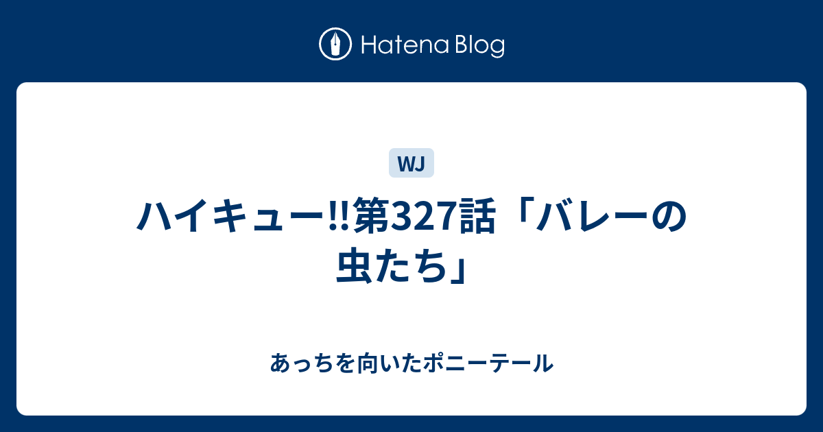 ハイキュー 第327話 バレーの虫たち あっちを向いたポニーテール