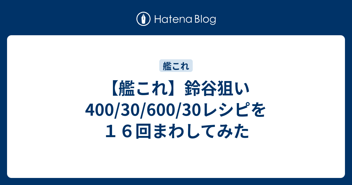 艦これ 鈴谷狙い400 30 600 30レシピを１６回まわしてみた