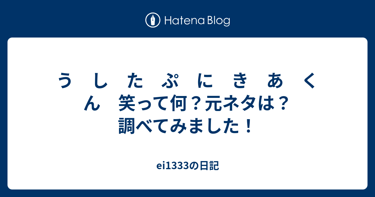 う し た ぷ に き あ く ん 笑って何 元ネタは 調べてみました Ei1333の日記