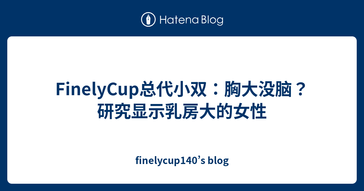 Finelycup总代小双 胸大没脑 研究显示乳房大的女性 Finelycup140 S Blog