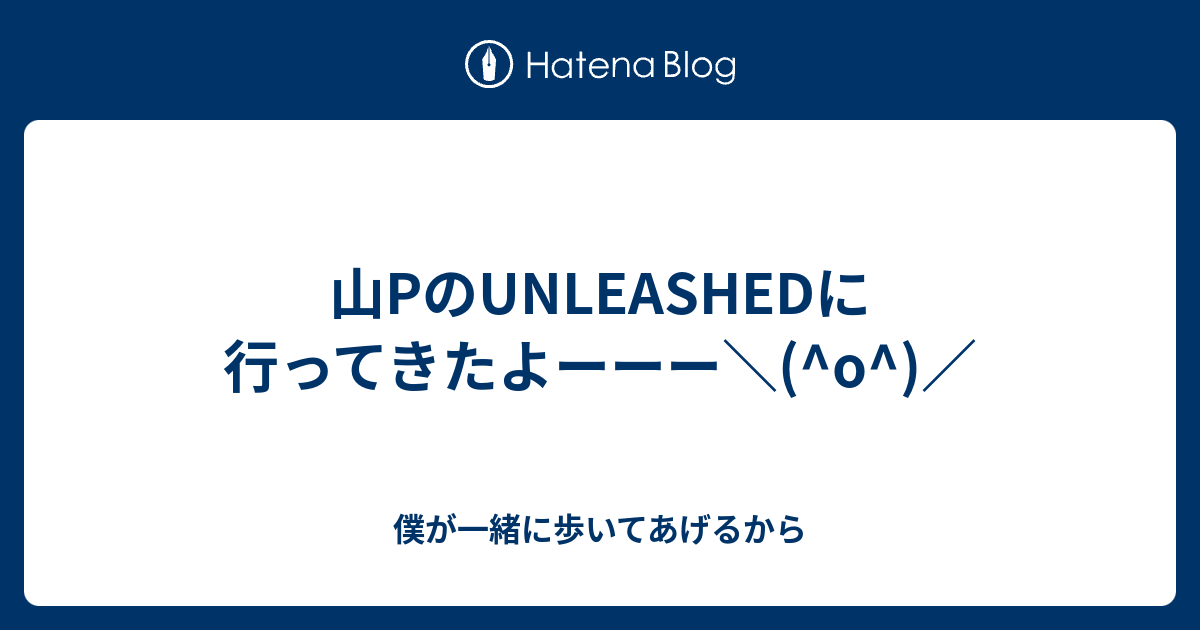 山pのunleashedに行ってきたよーーー O 僕が一緒に歩いてあげるから