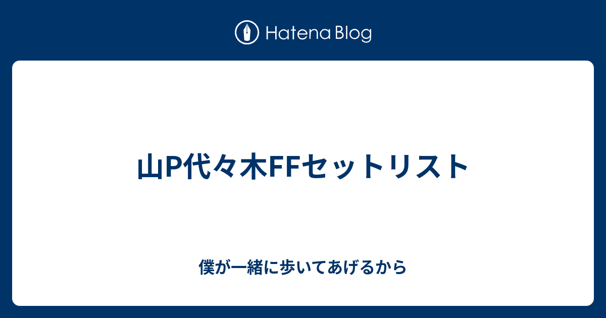 山P代々木FFセットリスト - 僕が一緒に歩いてあげるから