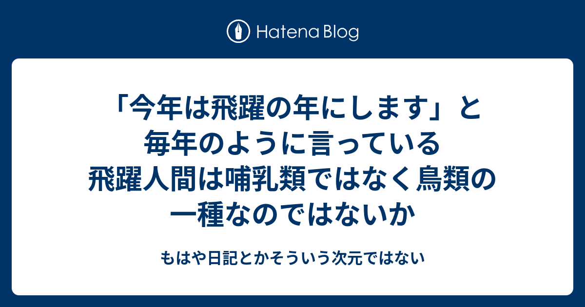 今年は飛躍の年にします と毎年のように言っている飛躍人間は哺乳類ではなく鳥類の一種なのではないか もはや日記とかそういう次元ではない