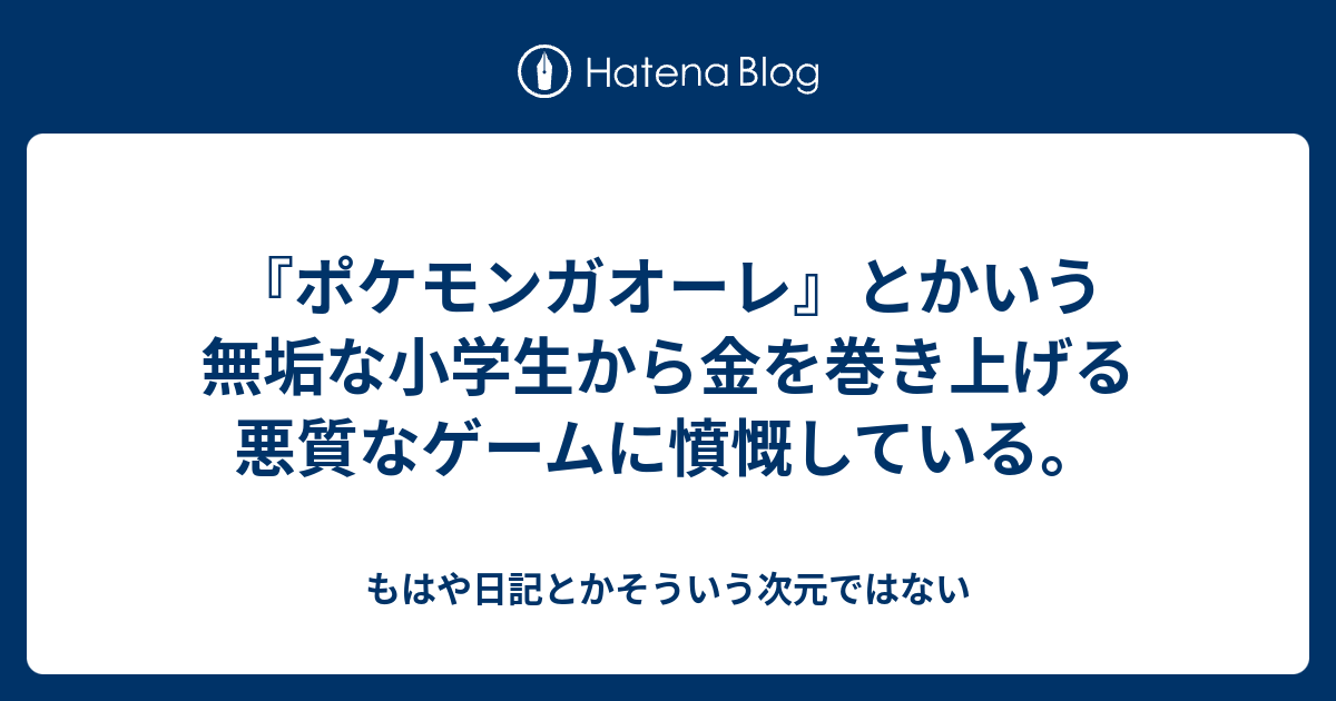 ポケモンガオーレ とかいう無垢な小学生から金を巻き上げる悪質なゲームに憤慨している もはや日記とかそういう次元ではない