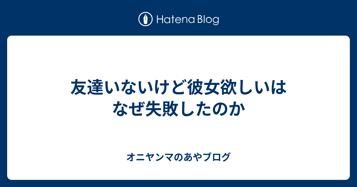 友達いないけど彼女欲しいはなぜ失敗したのか オニヤンマのあやブログ