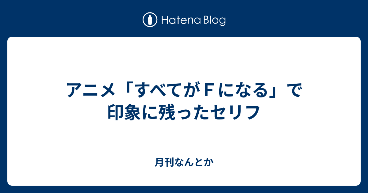 アニメ すべてがｆになる で印象に残ったセリフ 月刊なんとか