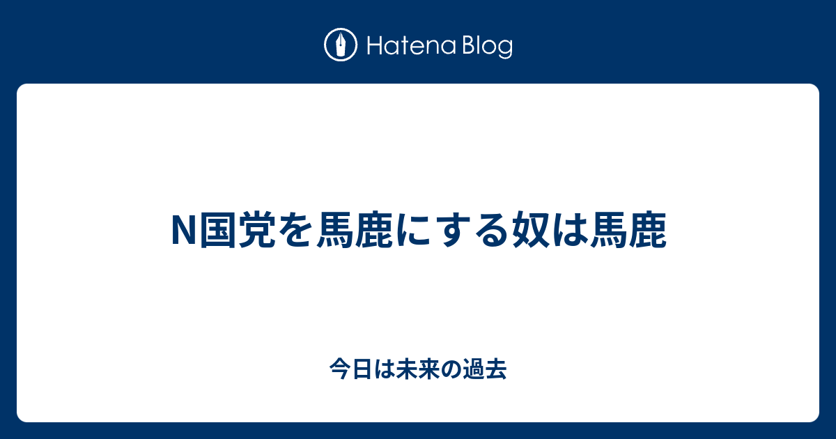 N国党を馬鹿にする奴は馬鹿 今日は未来の過去