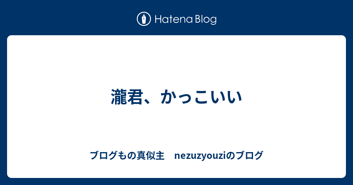 瀧君 かっこいい ブログ声真似主 Nezuzyouziのブログ