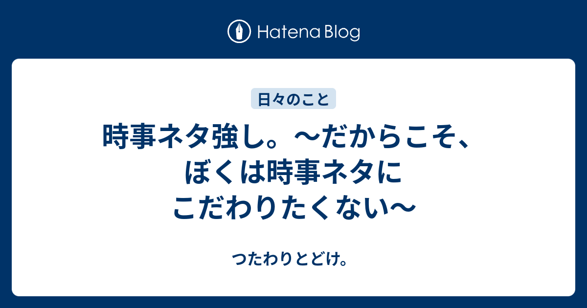 時事ネタ強し。～だからこそ、ぼくは時事ネタにこだわりたくない～ - つたわりとどけ。