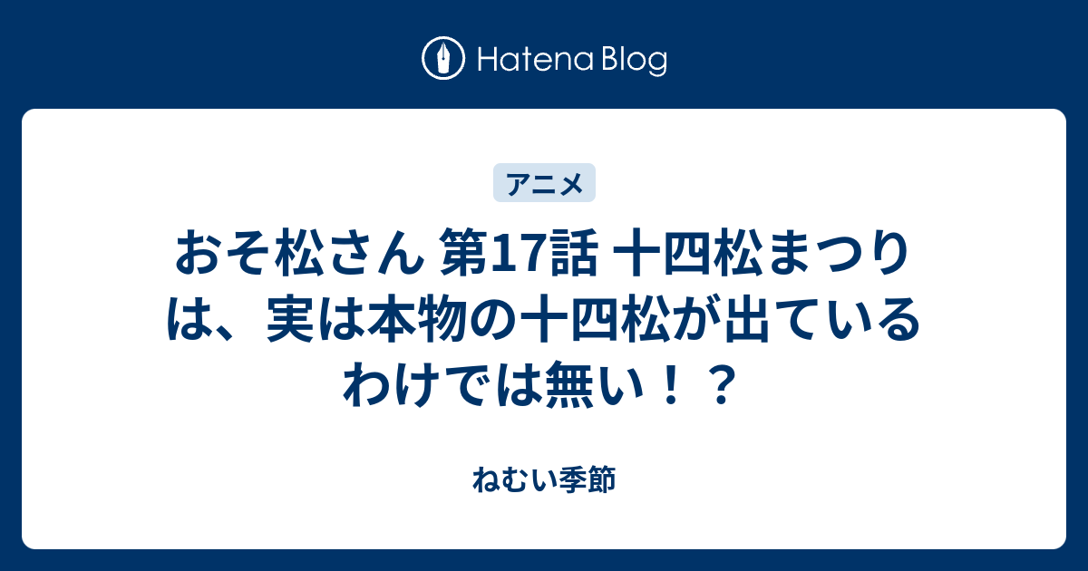 おそ松さん 第17話 十四松まつり は 実は本物の十四松が出ているわけでは無い ねむい季節