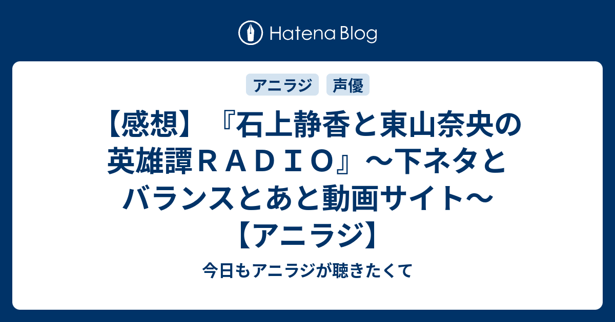 感想 石上静香と東山奈央の英雄譚ｒａｄｉｏ 下ネタとバランスとあと動画サイト アニラジ 今日もアニラジが聴きたくて