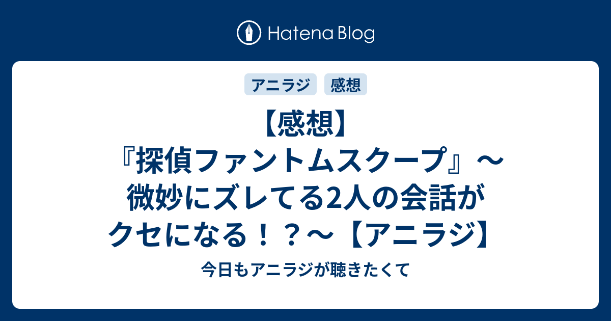 感想 探偵ファントムスクープ 微妙にズレてる2人の会話がクセになる アニラジ 今日もアニラジが聴きたくて