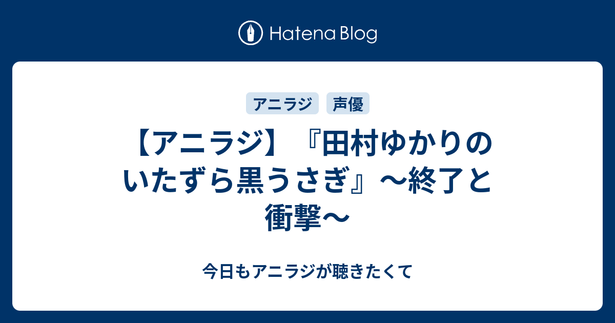 アニラジ 田村ゆかりのいたずら黒うさぎ 終了と衝撃 今日もアニラジが聴きたくて